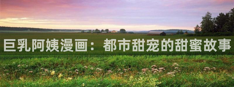 香蕉漫画下拉式漫画：巨乳阿姨漫画：都市甜宠的甜蜜故事