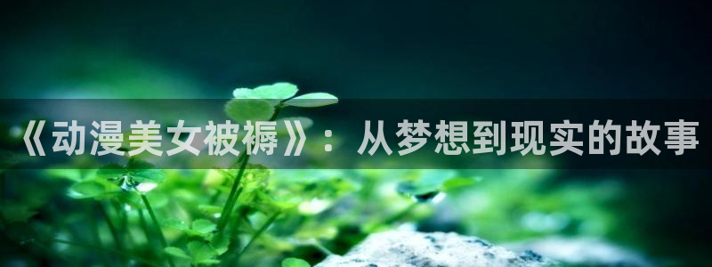 香蕉漫画软件下载：《动漫美女被褥》：从梦想到现实的故事